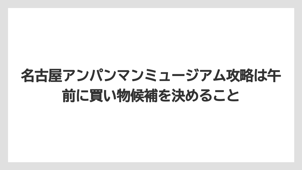 【リゾート】【宿泊】【旅】名古屋アンパンマンミュージアム攻略は午前に買い物候補を決めること