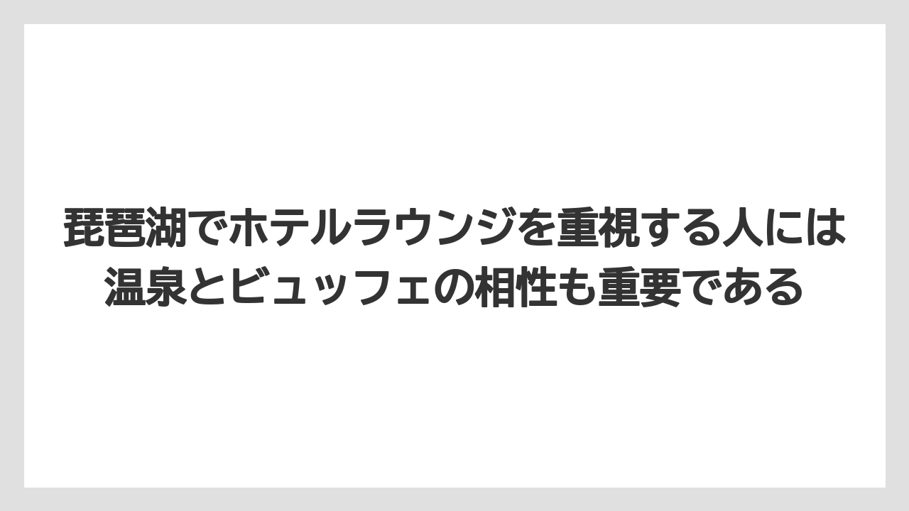 【リゾート】【宿泊】【旅】琵琶湖でホテルラウンジを重視する人には温泉とビュッフェの相性も重要である