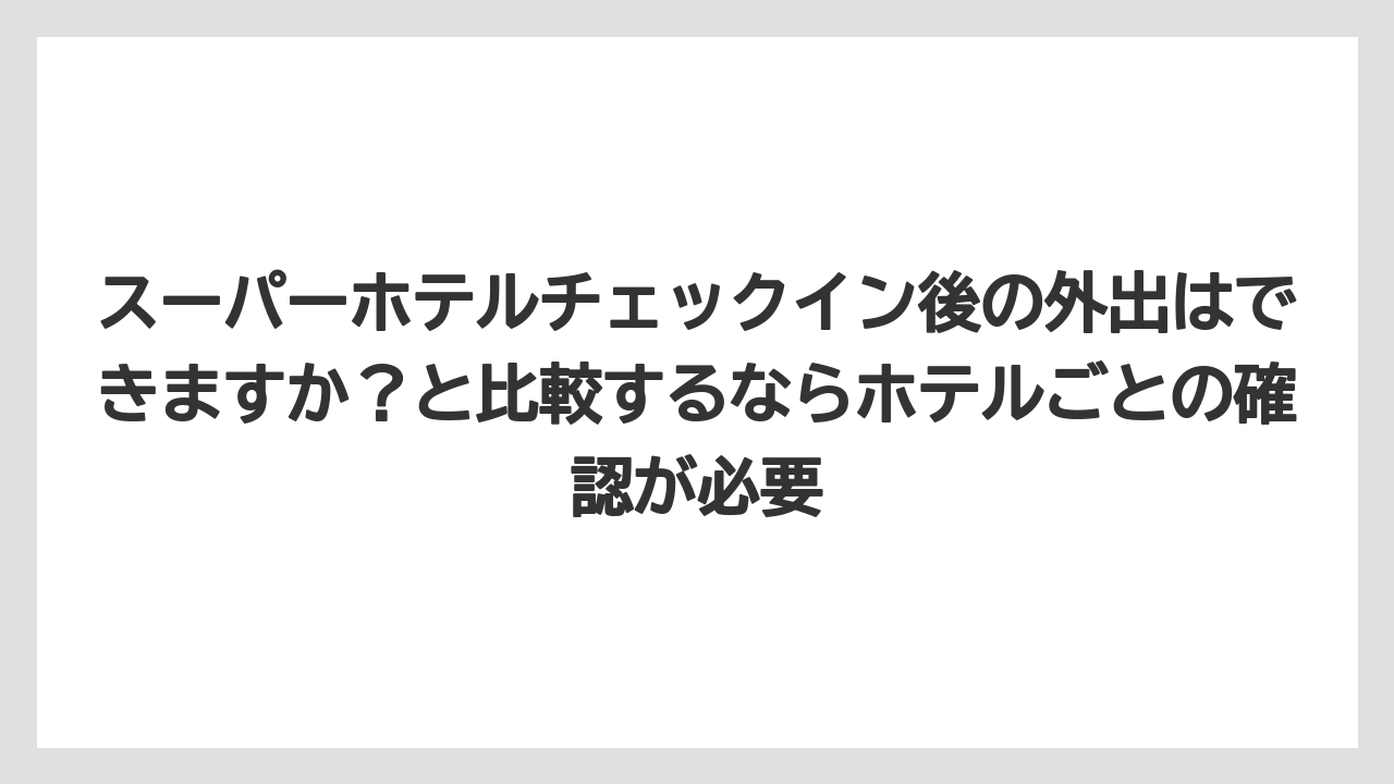【リゾート】【宿泊】【旅】スーパーホテルチェックイン後の外出はできますか？と比較するならホテルごとの確認が必要
