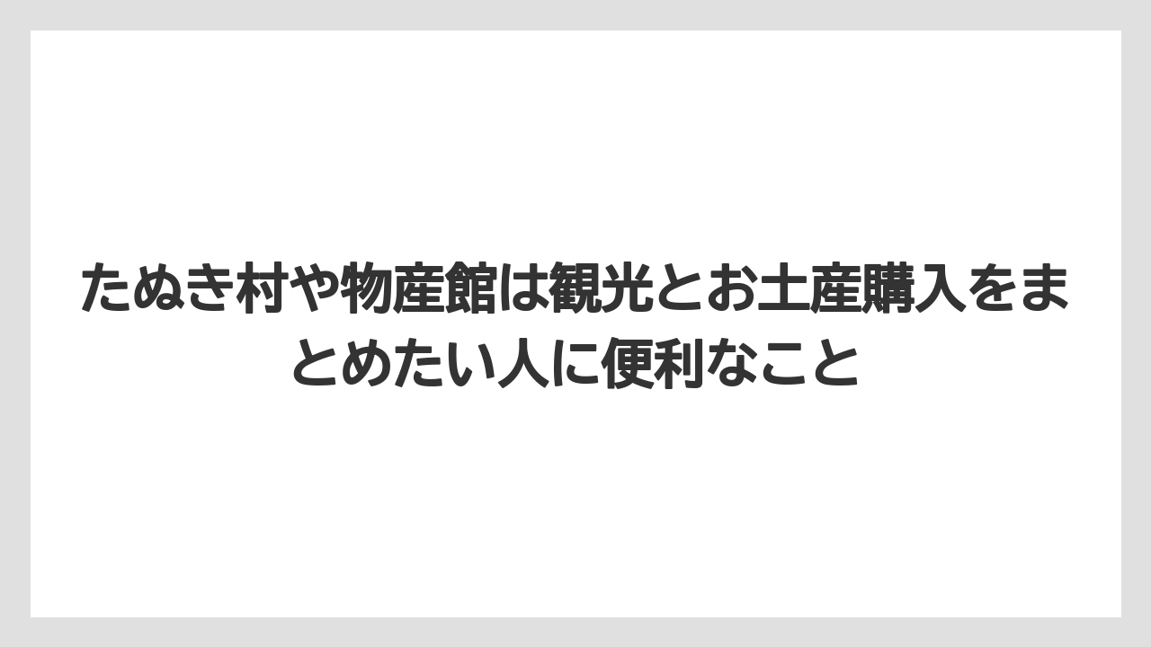 【リゾート】【宿泊】【旅】たぬき村や物産館は観光とお土産購入をまとめたい人に便利なこと