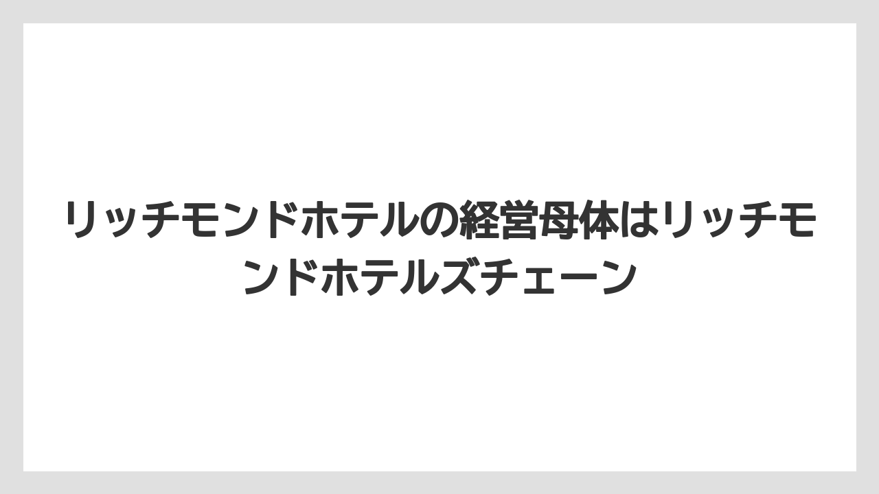 【リゾート】【宿泊】【旅】リッチモンドホテルの経営母体はリッチモンドホテルズチェーン
