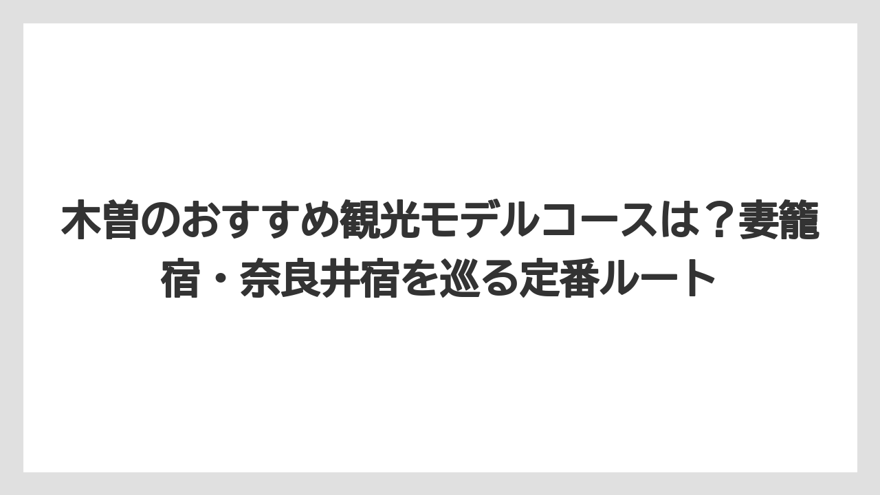 【リゾート】【宿泊】【旅】木曽のおすすめ観光モデルコースは?妻籠宿・奈良井宿を巡る定番ルート