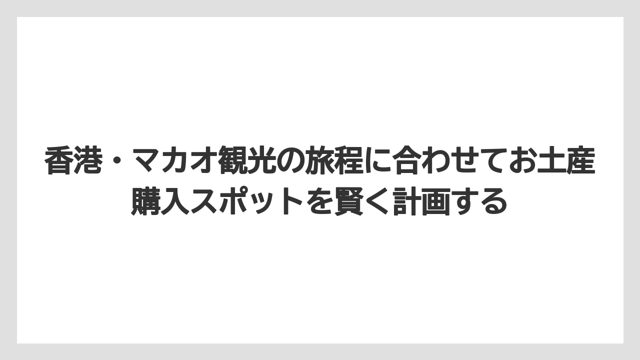 【リゾート】【宿泊】【旅】香港・マカオ観光の旅程に合わせてお土産購入スポットを賢く計画する