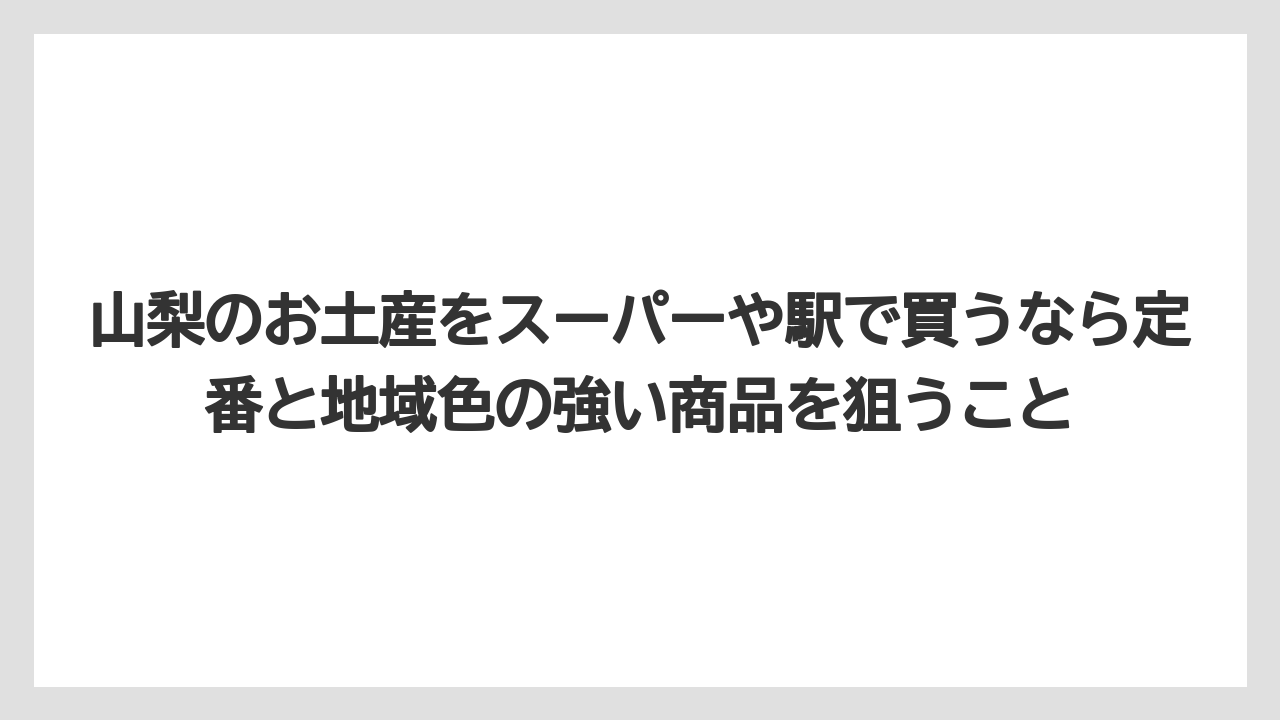 【リゾート】【宿泊】【旅】山梨のお土産をスーパーや駅で買うなら定番と地域色の強い商品を狙うこと