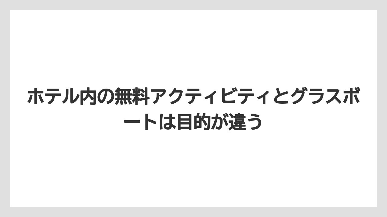 【リゾート】【国内旅行】【宿泊】【旅】ホテル内の無料アクティビティとグラスボートは目的が違う