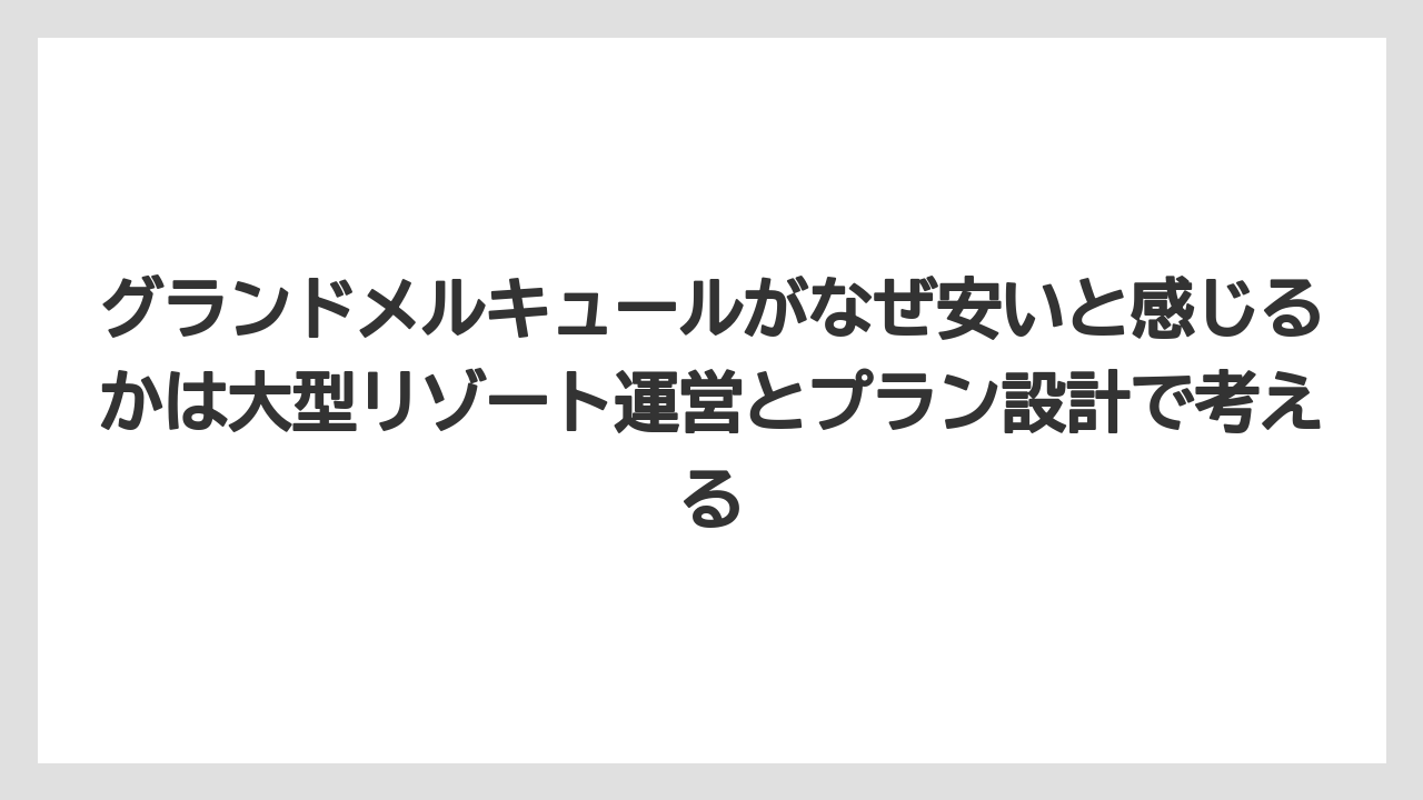 【リゾート】【宿泊】【旅】グランドメルキュールがなぜ安いと感じるかは大型リゾート運営とプラン設計で考える