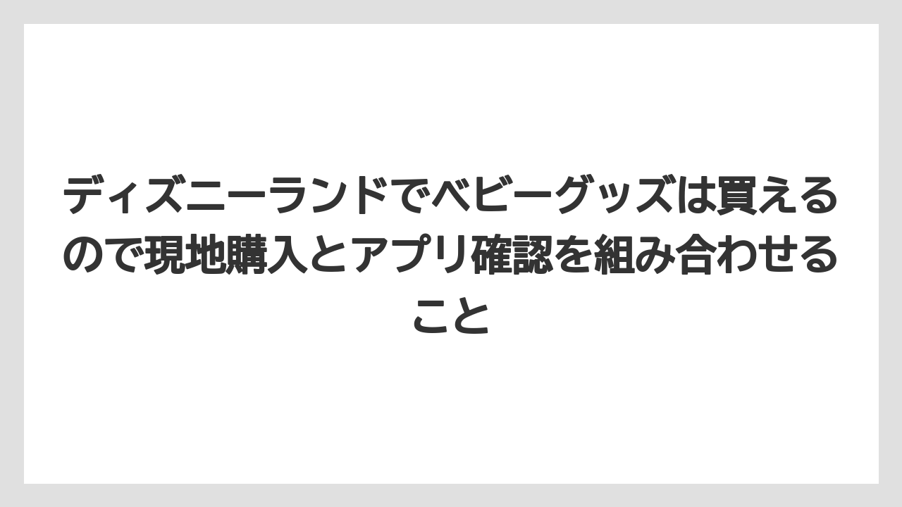 【リゾート】【宿泊】【旅】ディズニーランドでベビーグッズは買えるので現地購入とアプリ確認を組み合わせること