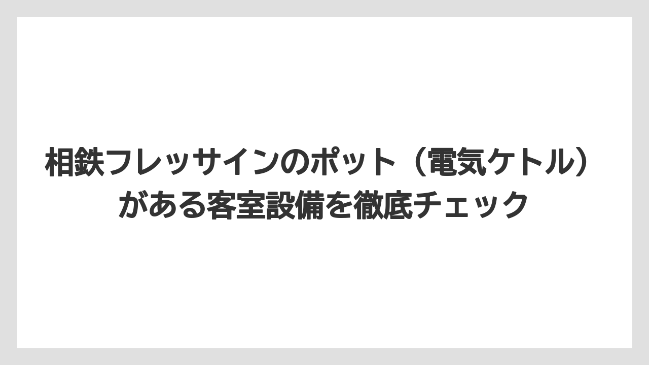 相鉄フレッサインのポット（電気ケトル）がある客室設備を徹底チェック
