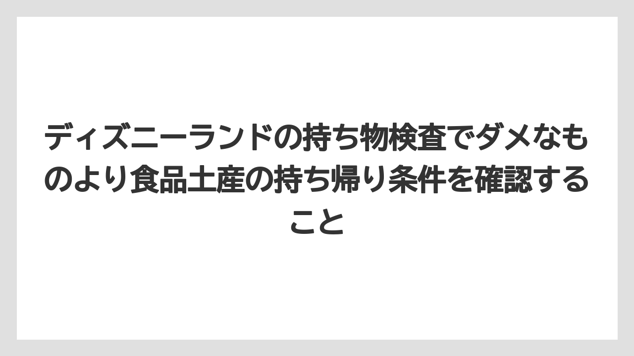 【リゾート】【宿泊】【旅】ディズニーランドの持ち物検査でダメなものより食品土産の持ち帰り条件を確認すること