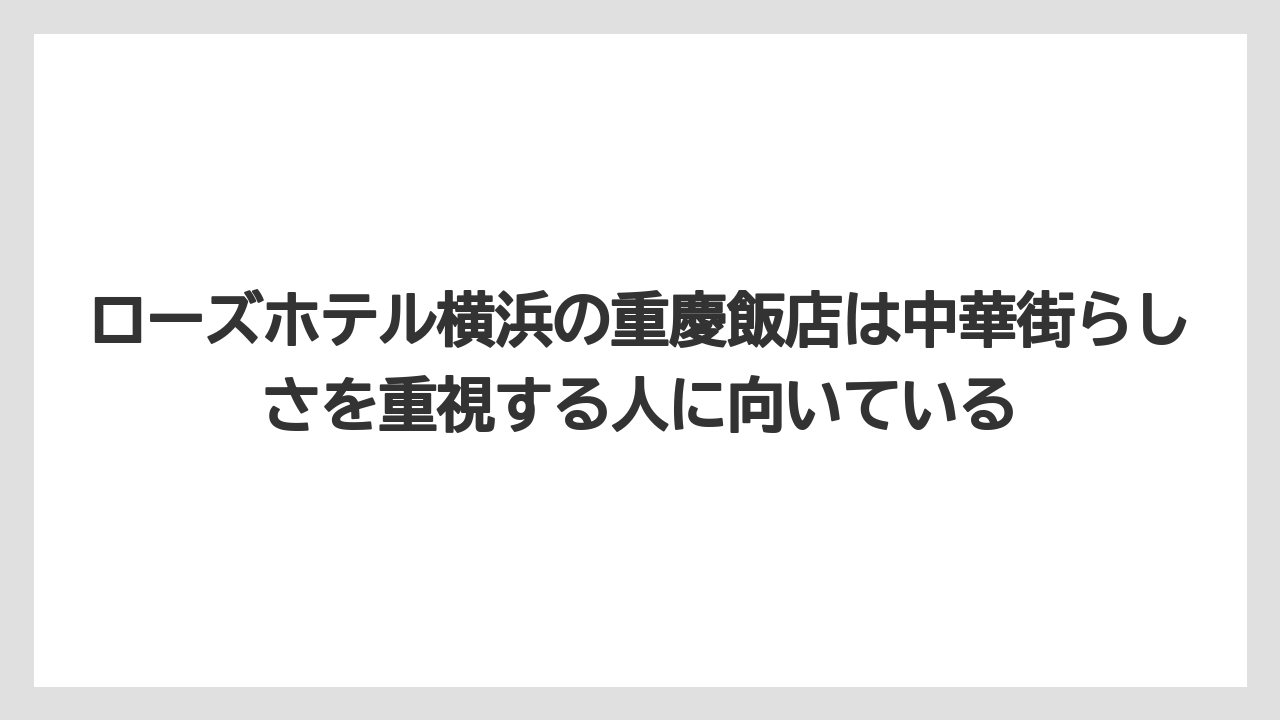 【リゾート】【宿泊】【旅】ローズホテル横浜の重慶飯店は中華街らしさを重視する人に向いている