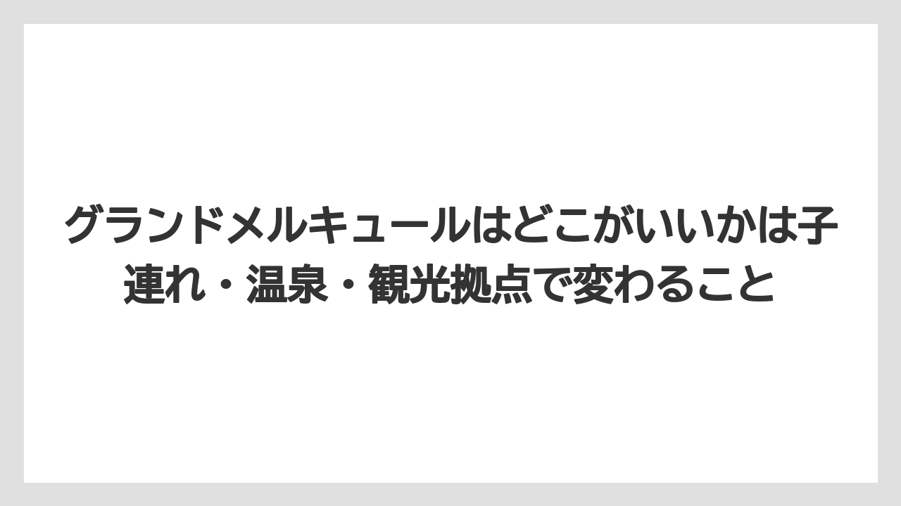 【リゾート】【国内旅行】【宿泊】【旅】グランドメルキュールはどこがいいかは子連れ・温泉・観光拠点で変わること
