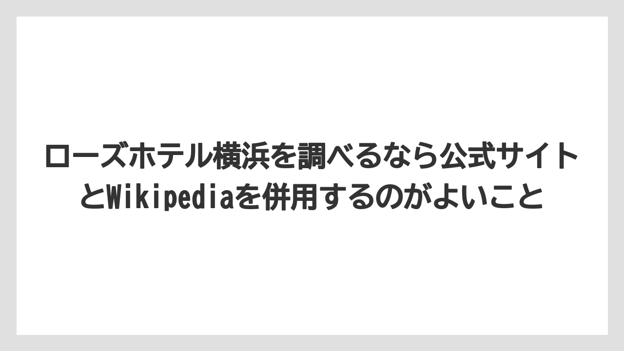 【リゾート】【宿泊】【旅】ローズホテル横浜を調べるなら公式サイトとWikipediaを併用するのがよいこと