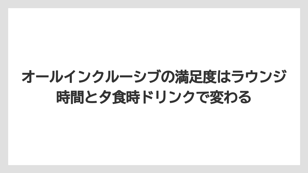 【リゾート】【宿泊】【旅】オールインクルーシブの満足度はラウンジ時間と夕食時ドリンクで変わる