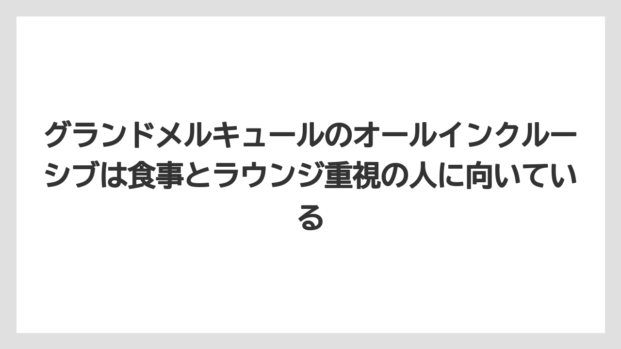【リゾート】【宿泊】【旅】グランドメルキュールのオールインクルーシブは食事とラウンジ重視の人に向いている