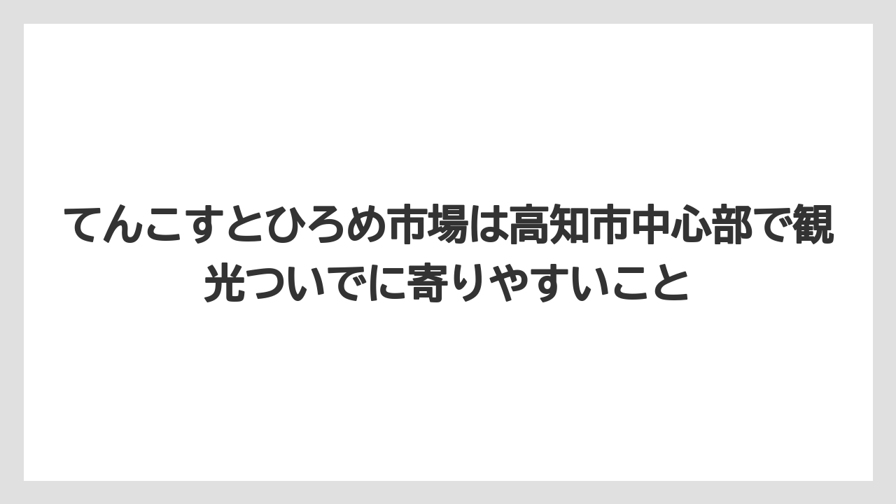 【リゾート】【宿泊】【旅】てんこすとひろめ市場は高知市中心部で観光ついでに寄りやすいこと