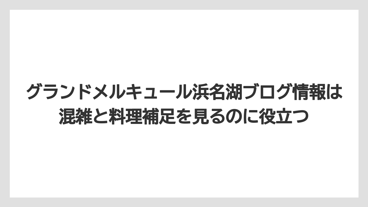 【リゾート】【国内旅行】【宿泊】【旅】グランドメルキュール浜名湖ブログ情報は混雑と料理補足を見るのに役立つ