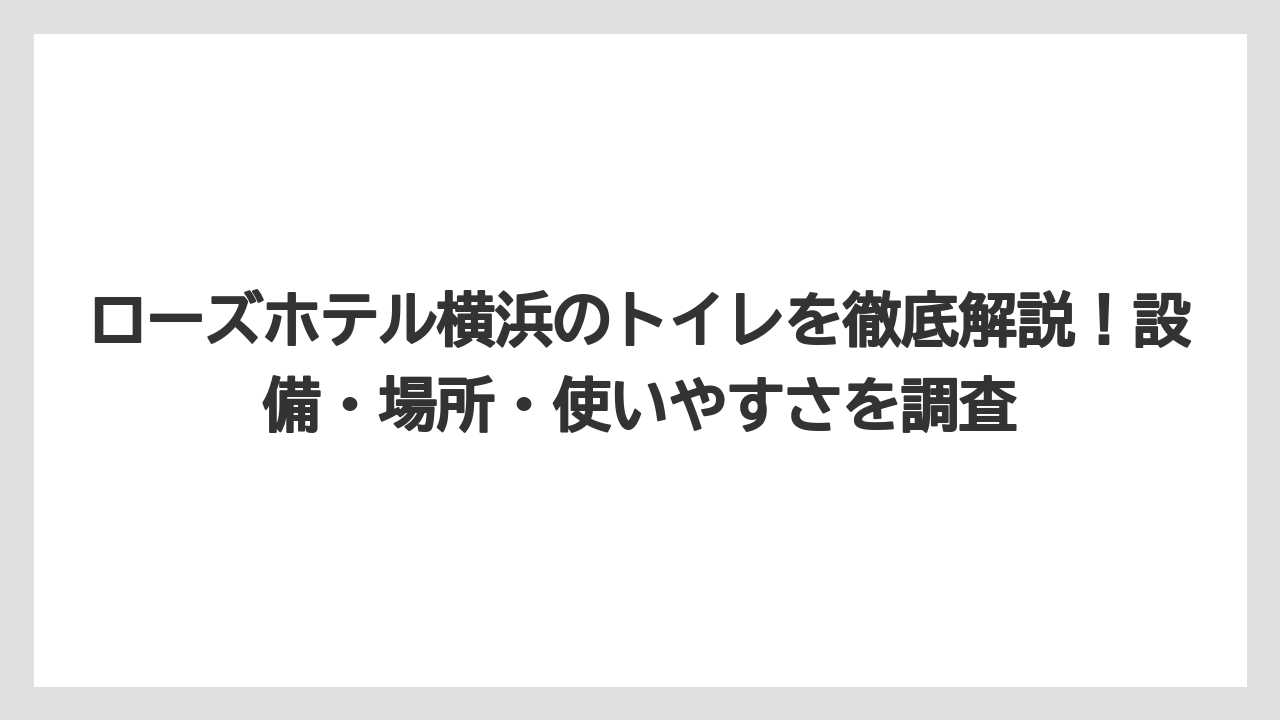 ローズホテル横浜のトイレを徹底解説！設備・場所・使いやすさを調査