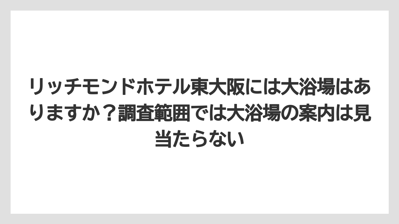 【リゾート】【宿泊】【旅】リッチモンドホテル東大阪には大浴場はありますか？調査範囲では大浴場の案内は見当たらない