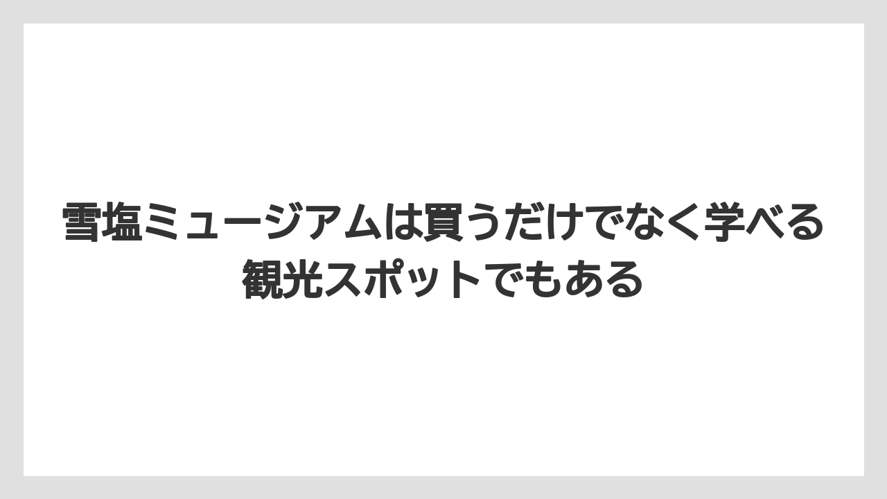 【リゾート】【宿泊】【旅】雪塩ミュージアムは買うだけでなく学べる観光スポットでもある