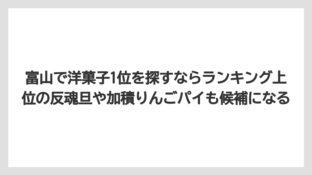 【リゾート】【宿泊】【旅】富山で洋菓子1位を探すならランキング上位の反魂旦や加積りんごパイも候補になる