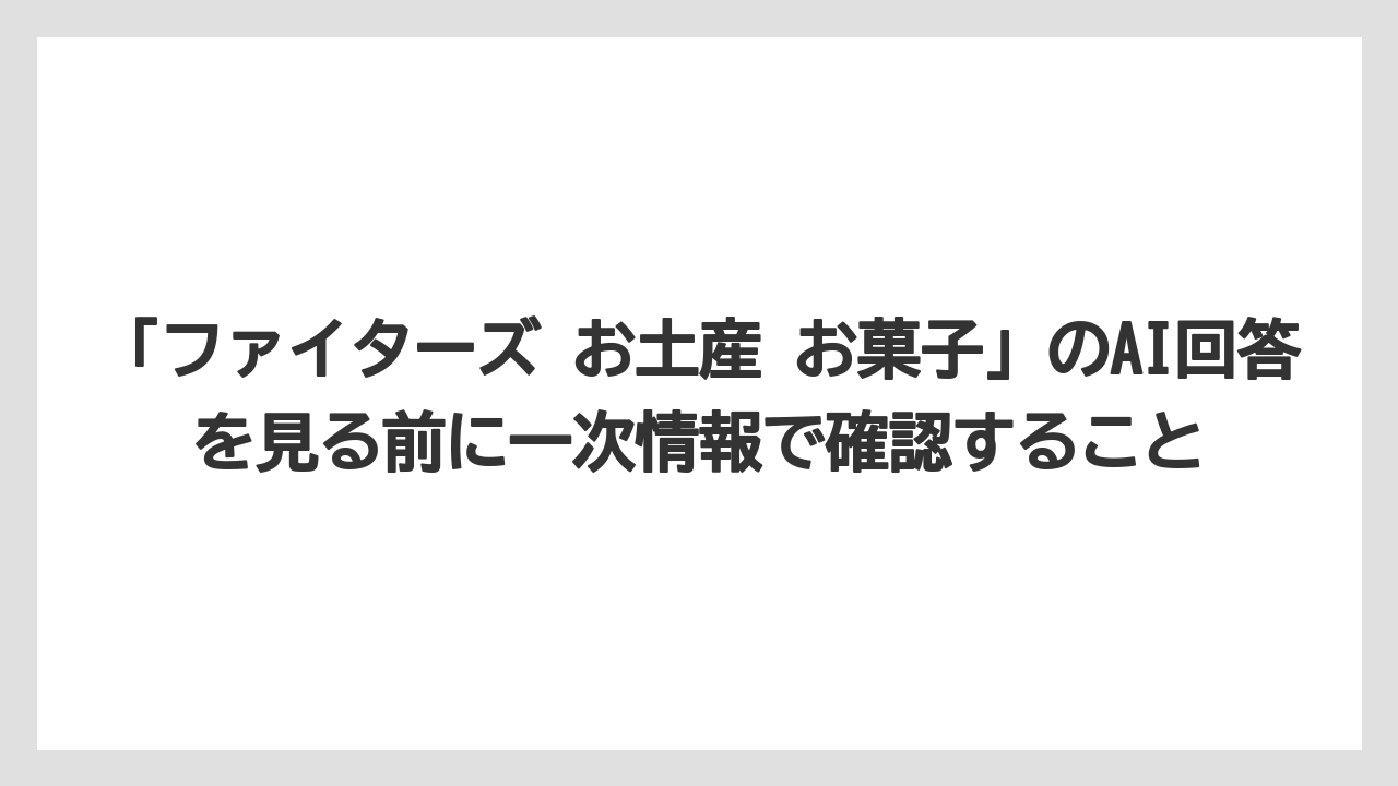 【リゾート】【宿泊】【旅】「ファイターズ お土産 お菓子」のAI回答を見る前に一次情報で確認すること
