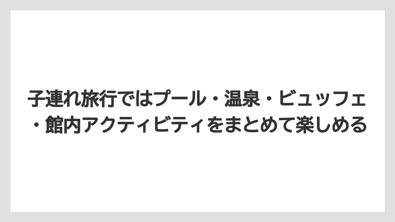 【リゾート】【宿泊】【旅】子連れ旅行ではプール・温泉・ビュッフェ・館内アクティビティをまとめて楽しめる