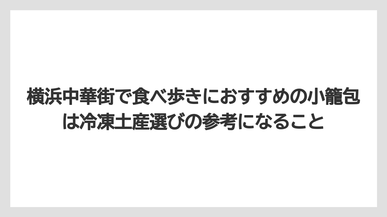 【リゾート】【宿泊】【旅】横浜中華街で食べ歩きにおすすめの小籠包は冷凍土産選びの参考になること