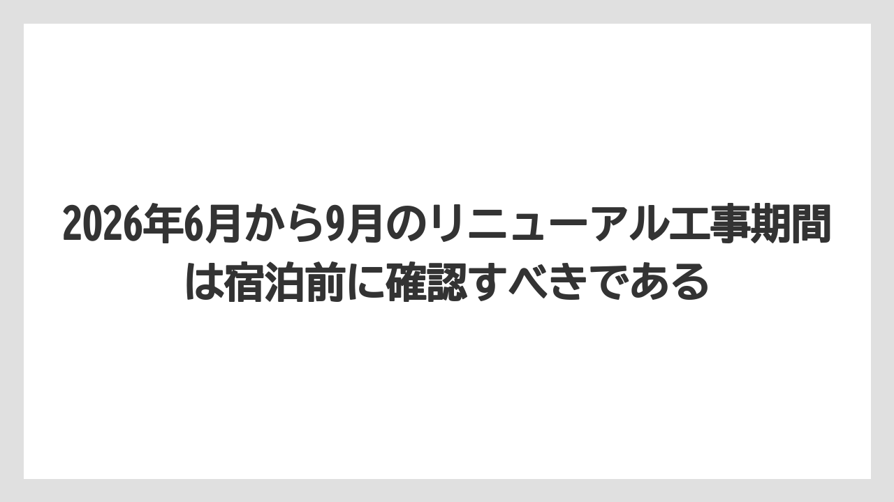 【リゾート】【宿泊】【旅】2026年6月から9月のリニューアル工事期間は宿泊前に確認すべきである