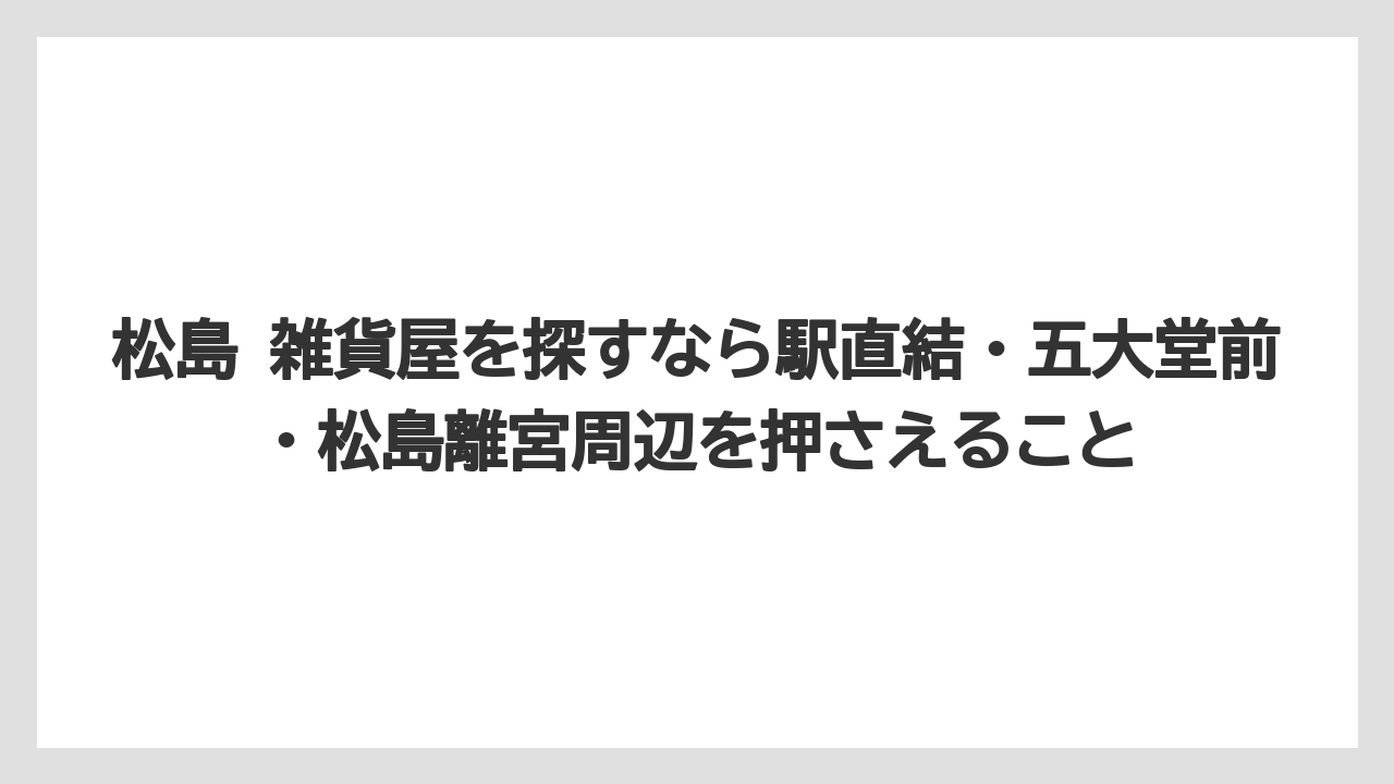 【リゾート】【宿泊】【旅】松島 雑貨屋を探すなら駅直結・五大堂前・松島離宮周辺を押さえること