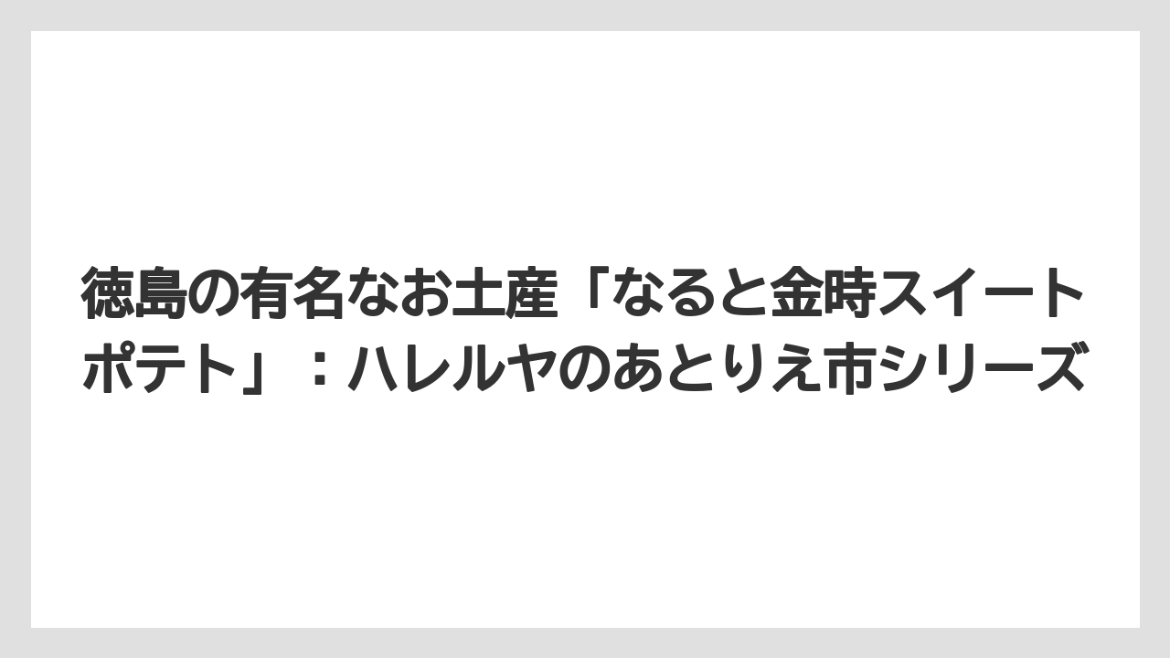 【リゾート】【宿泊】【旅】徳島の有名なお土産「なると金時スイートポテト」：ハレルヤのあとりえ市シリーズ