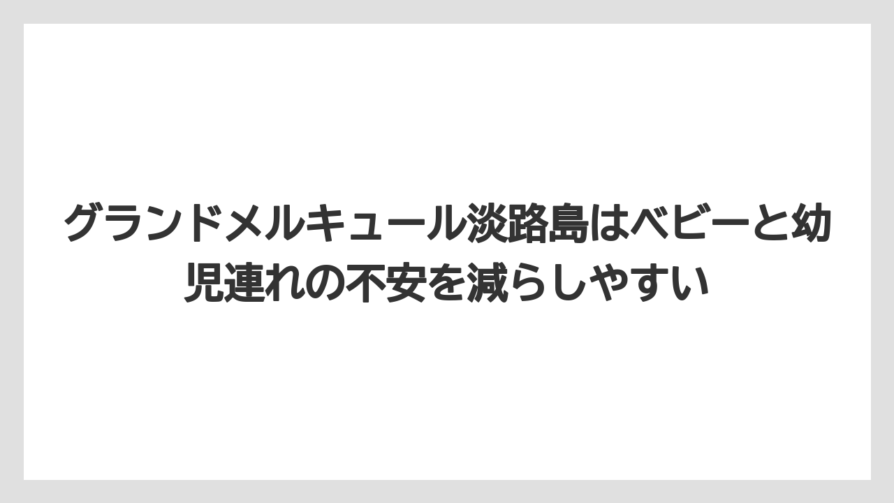 【リゾート】【宿泊】【旅】グランドメルキュール淡路島はベビーと幼児連れの不安を減らしやすい