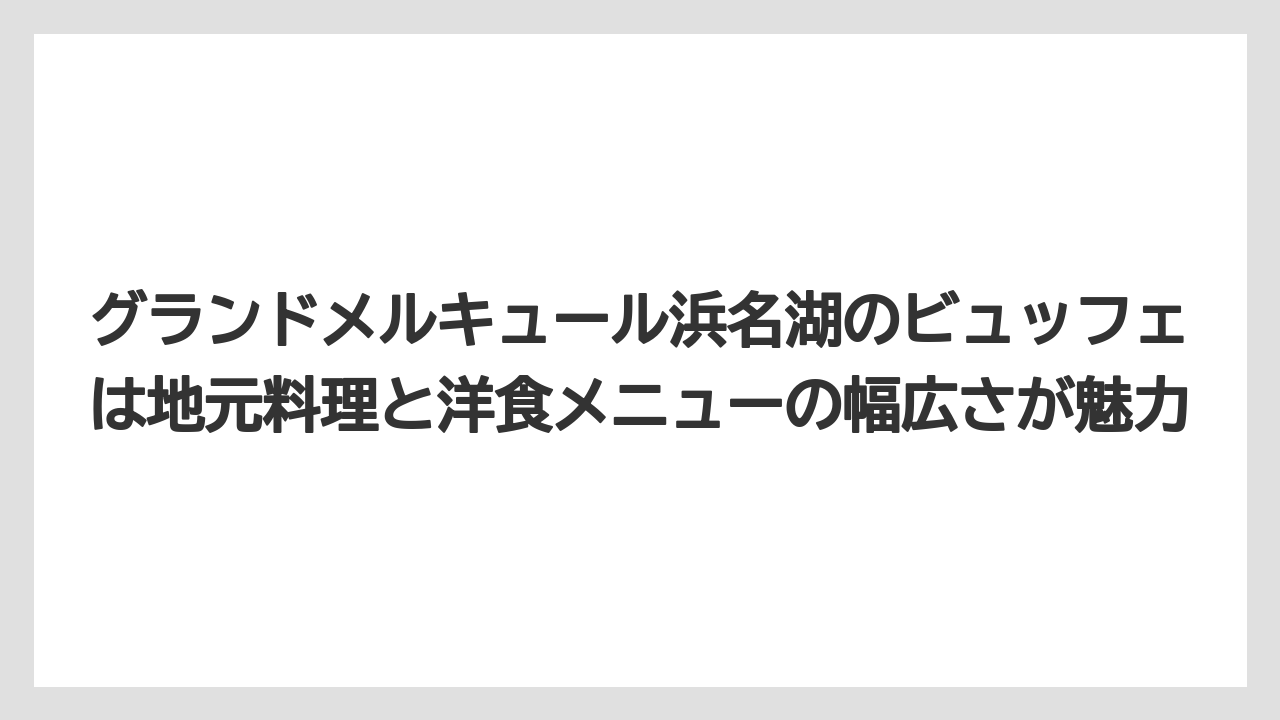 【リゾート】【宿泊】【旅】グランドメルキュール浜名湖のビュッフェは地元料理と洋食メニューの幅広さが魅力