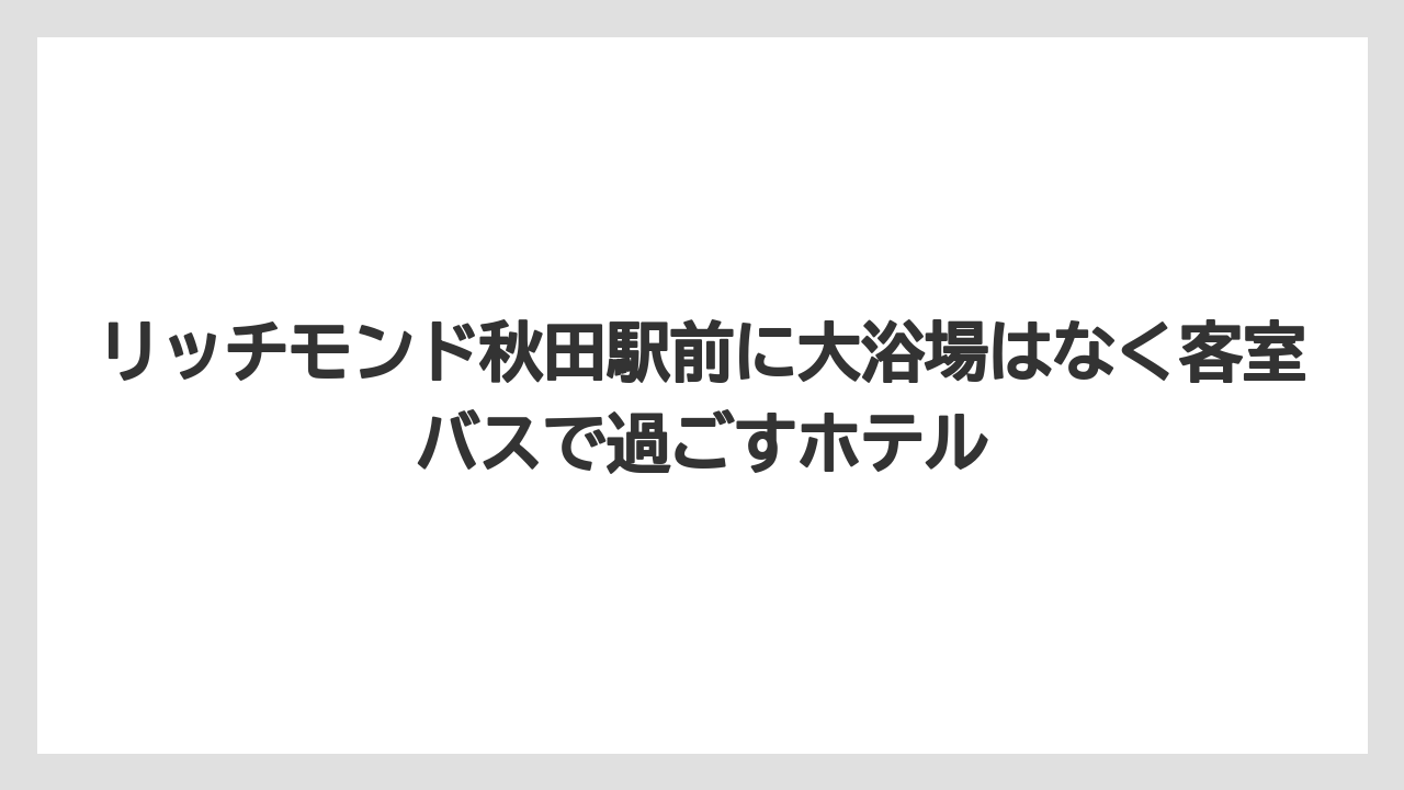 【リゾート】【宿泊】【旅】【東横イン】【楽天トラベル】リッチモンド秋田駅前に大浴場はなく客室バスで過ごすホテル