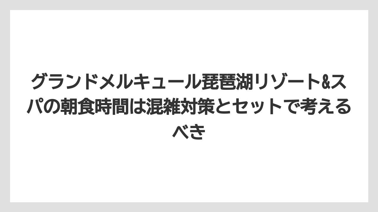 【リゾート】【国内旅行】【宿泊】【旅】【楽天トラベル】グランドメルキュール琵琶湖リゾート&スパの朝食時間は混雑対策とセットで考えるべき
