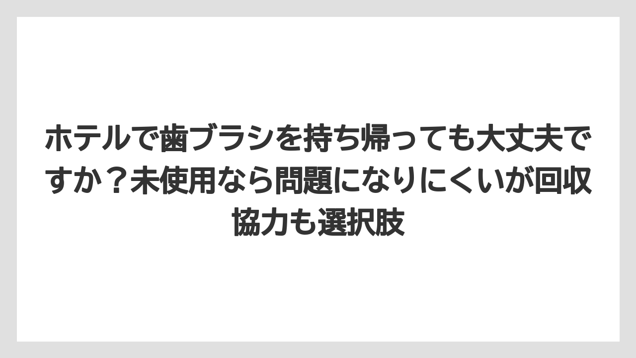 【リゾート】【宿泊】【東横イン】ホテルで歯ブラシを持ち帰っても大丈夫ですか?未使用なら問題になりにくいが回収協力も選択肢
