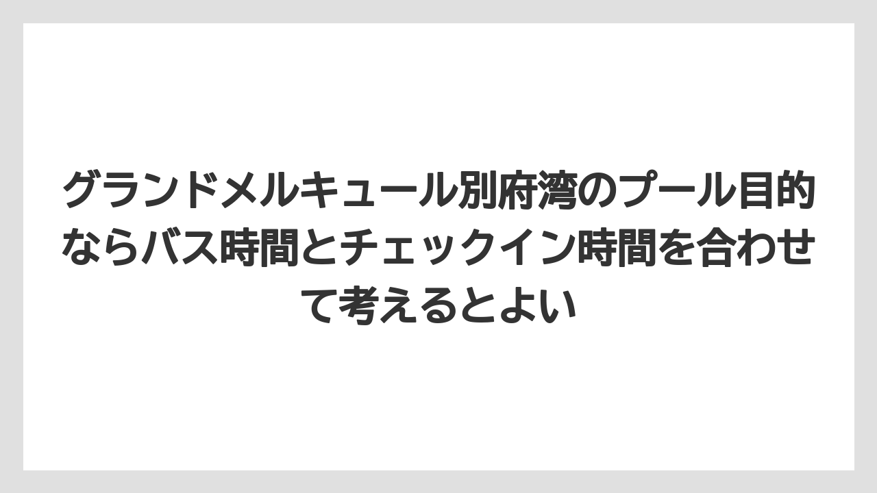 【リゾート】【宿泊】【旅】グランドメルキュール別府湾のプール目的ならバス時間とチェックイン時間を合わせて考えるとよい