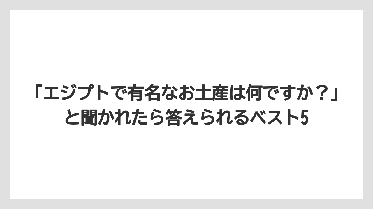【リゾート】【宿泊】【旅】「エジプトで有名なお土産は何ですか？」と聞かれたら答えられるベスト5