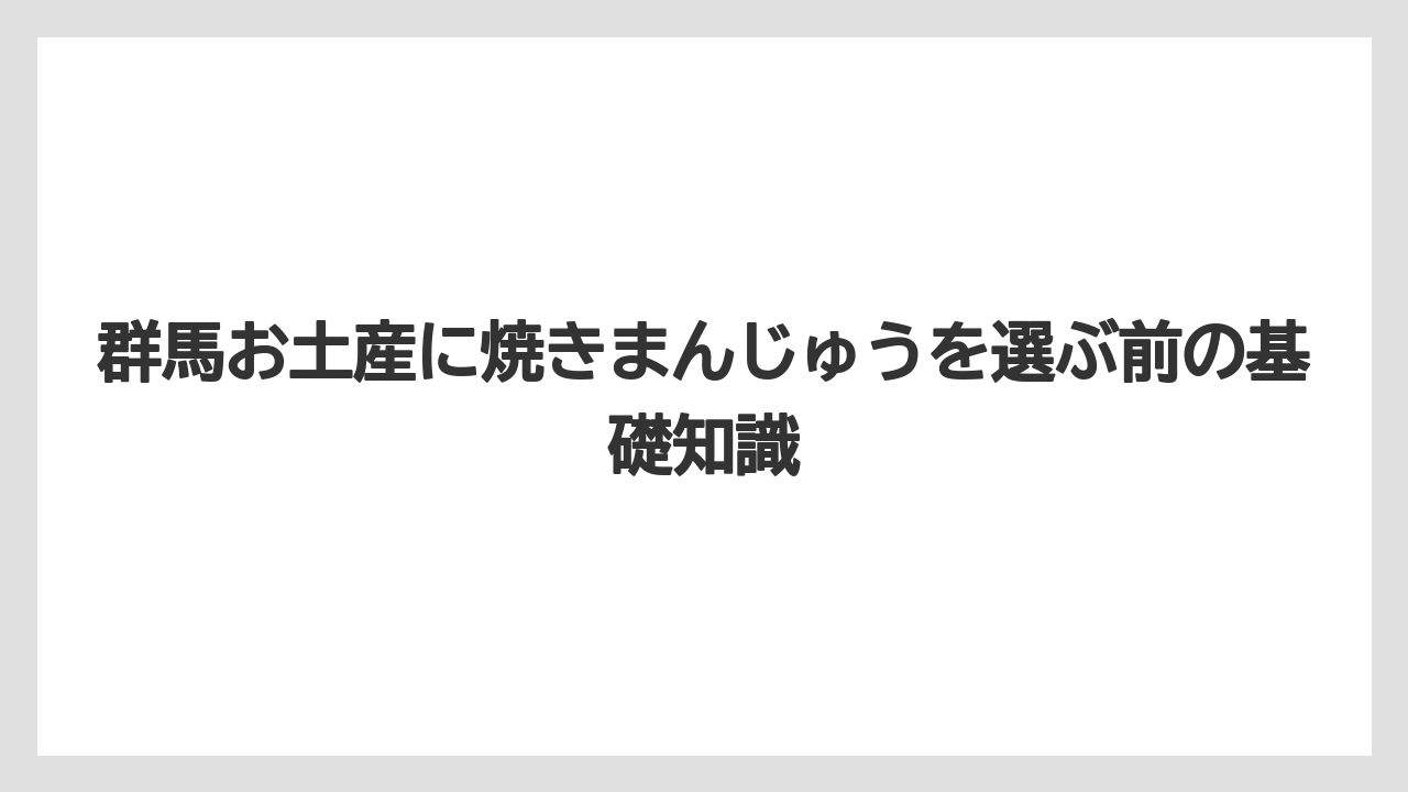 群馬お土産に焼きまんじゅうを選ぶ前の基礎知識