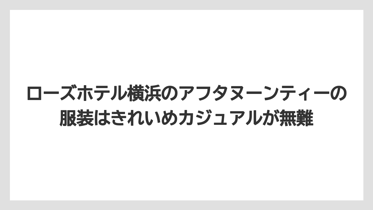 【リゾート】【宿泊】【旅】ローズホテル横浜のアフタヌーンティーの服装はきれいめカジュアルが無難
