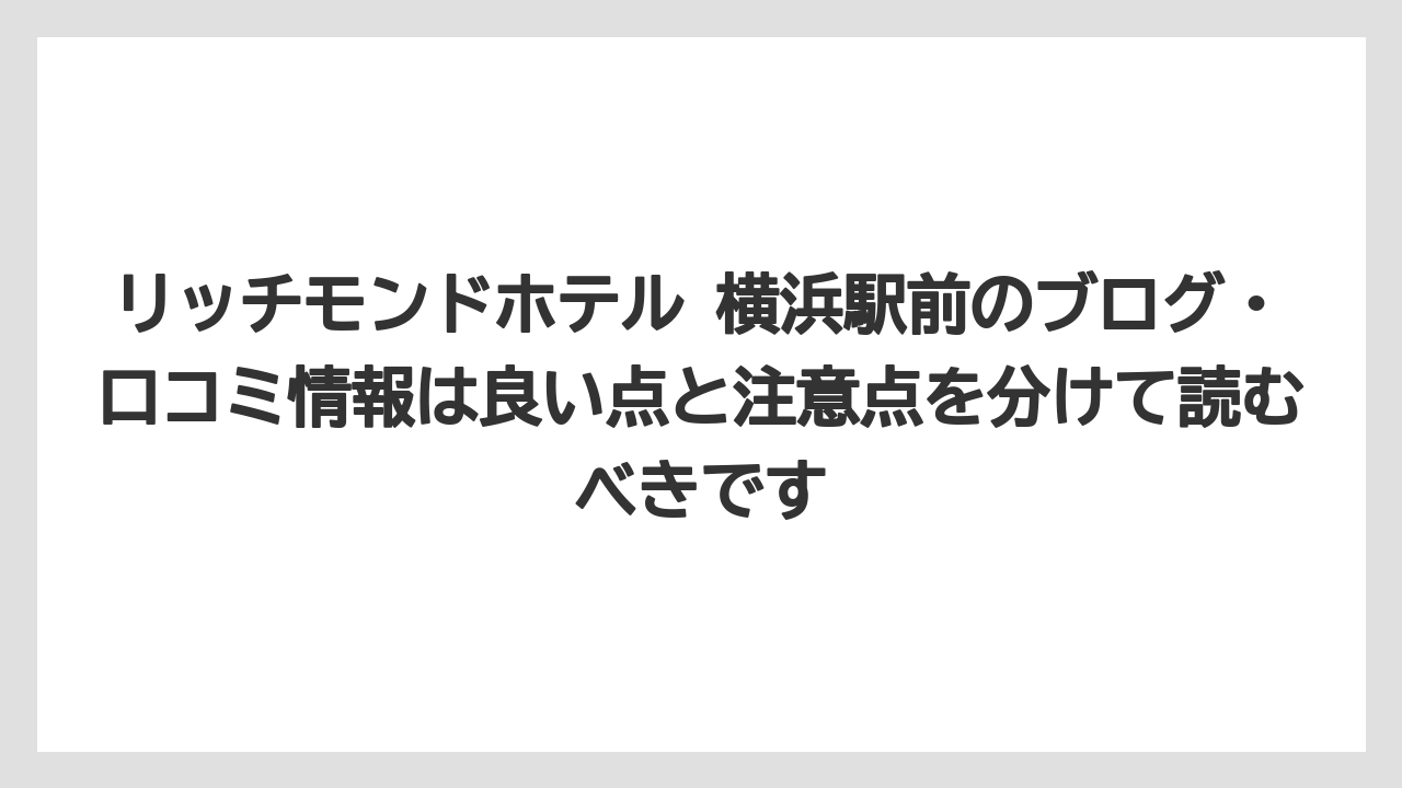 リッチモンドホテル 横浜駅前のブログ・口コミ情報は良い点と注意点を分けて読むべきです