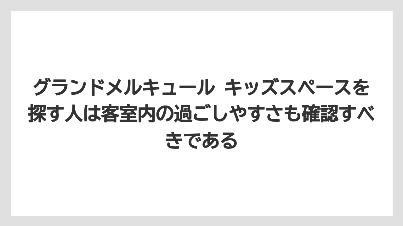 【リゾート】【宿泊】【旅】グランドメルキュール キッズスペースを探す人は客室内の過ごしやすさも確認すべきである