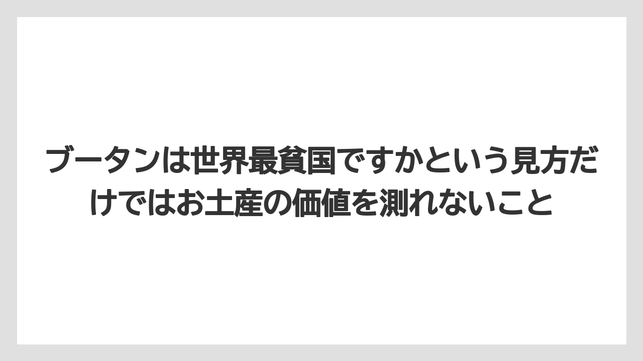 【リゾート】【宿泊】【旅】ブータンは世界最貧国ですかという見方だけではお土産の価値を測れないこと