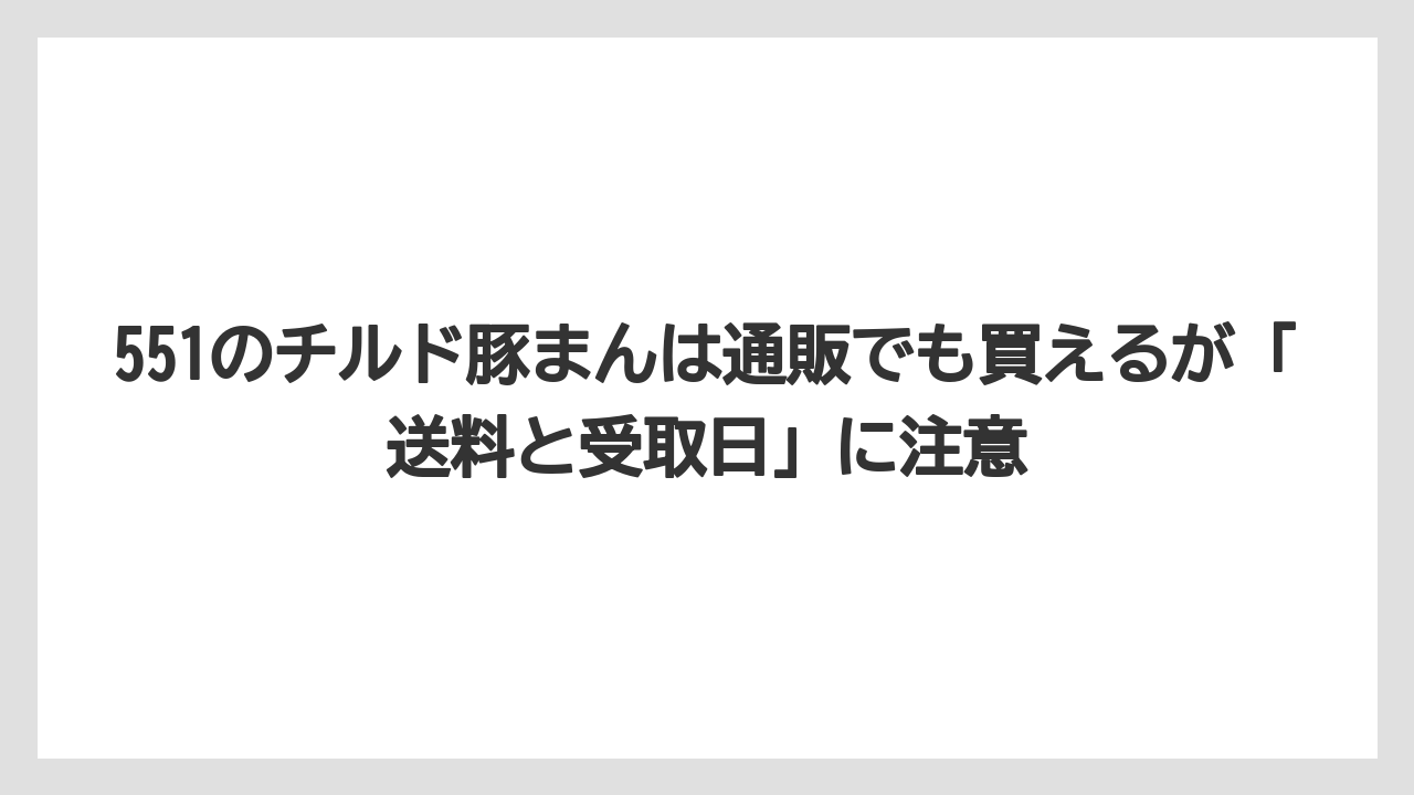 【リゾート】【宿泊】【旅】551のチルド豚まんは通販でも買えるが「送料と受取日」に注意
