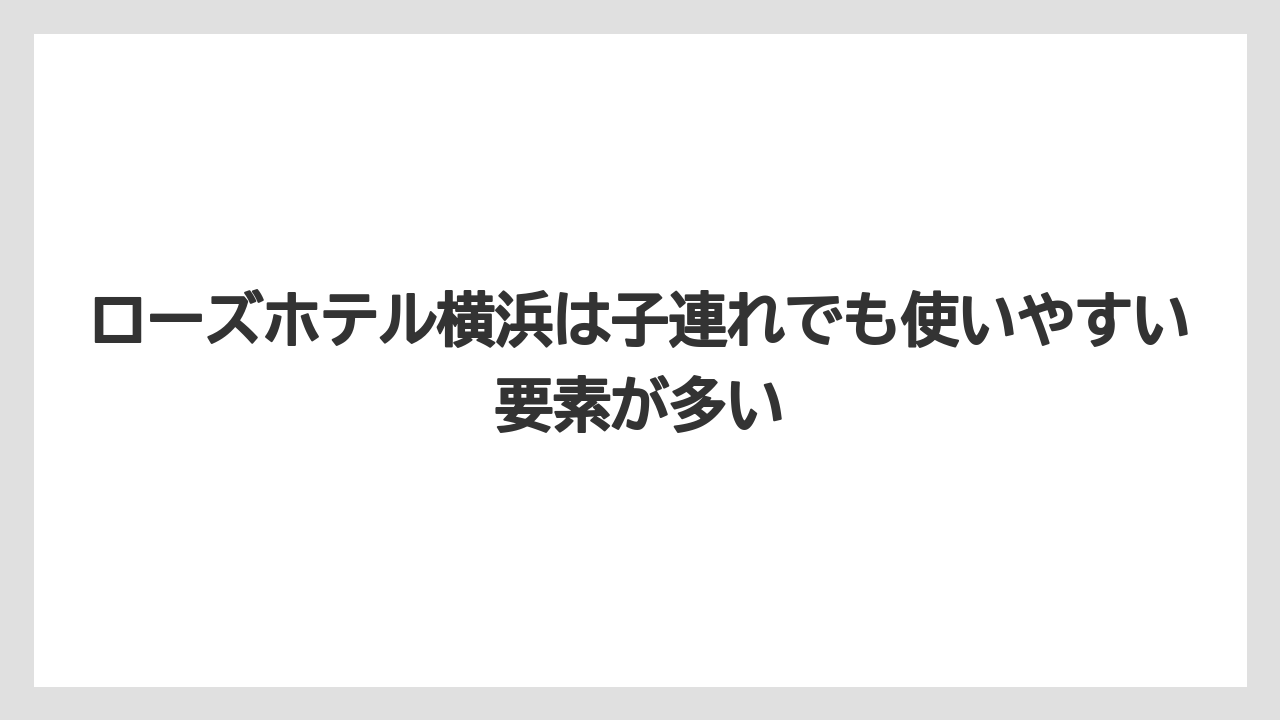 【リゾート】【宿泊】【旅】ローズホテル横浜は子連れでも使いやすい要素が多い