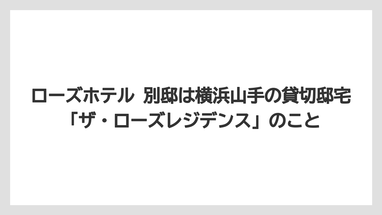 【リゾート】【宿泊】【旅】ローズホテル 別邸は横浜山手の貸切邸宅「ザ・ローズレジデンス」のこと