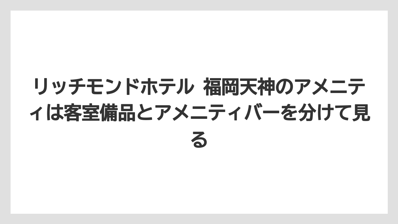 【リゾート】【宿泊】【旅】リッチモンドホテル 福岡天神のアメニティは客室備品とアメニティバーを分けて見る