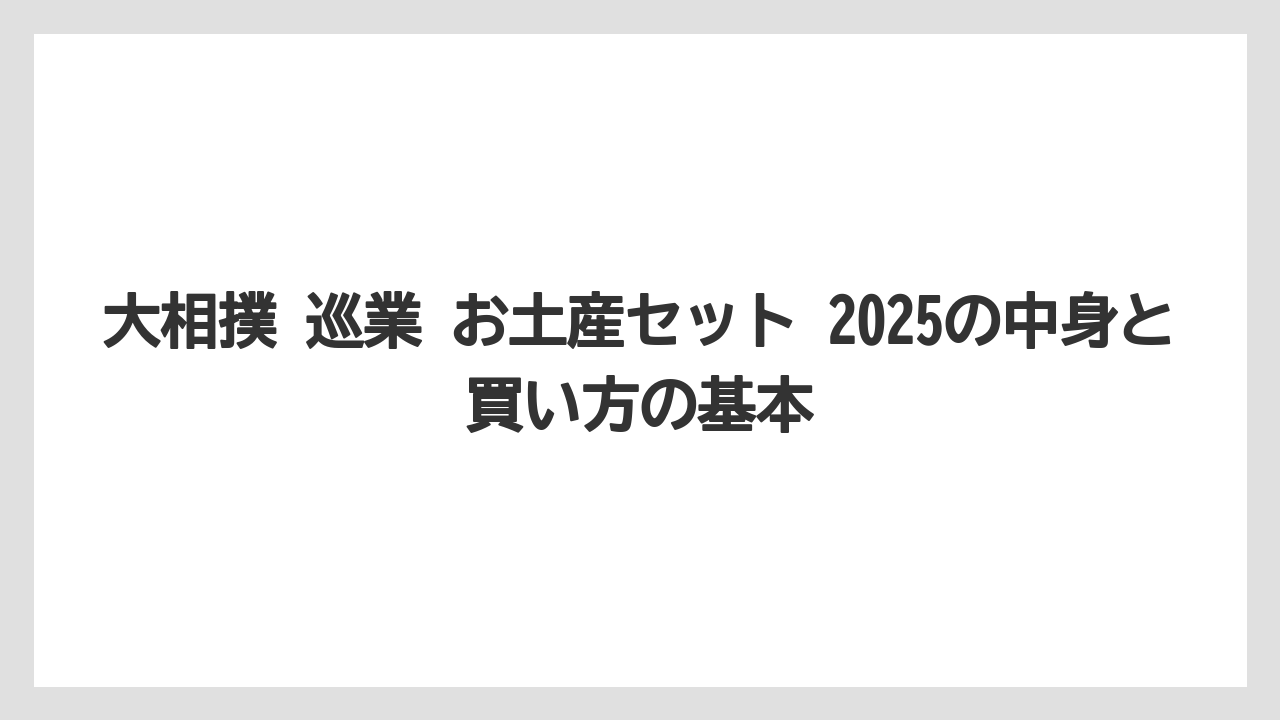 大相撲 巡業 お土産セット 2025の中身と買い方の基本