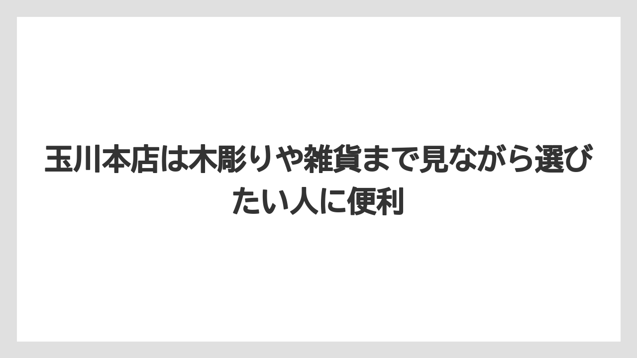 【リゾート】【宿泊】【旅】玉川本店は木彫りや雑貨まで見ながら選びたい人に便利