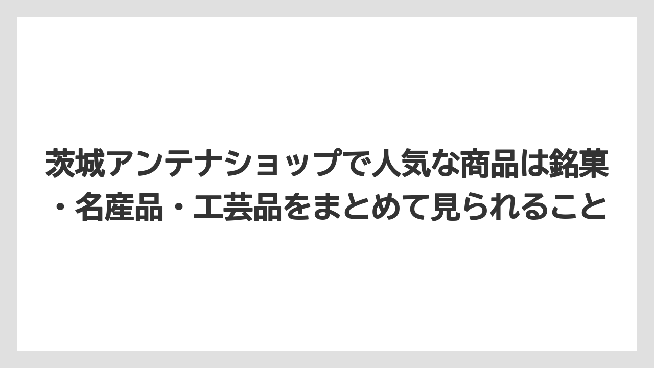 【リゾート】【宿泊】【旅】茨城アンテナショップで人気な商品は銘菓・名産品・工芸品をまとめて見られること