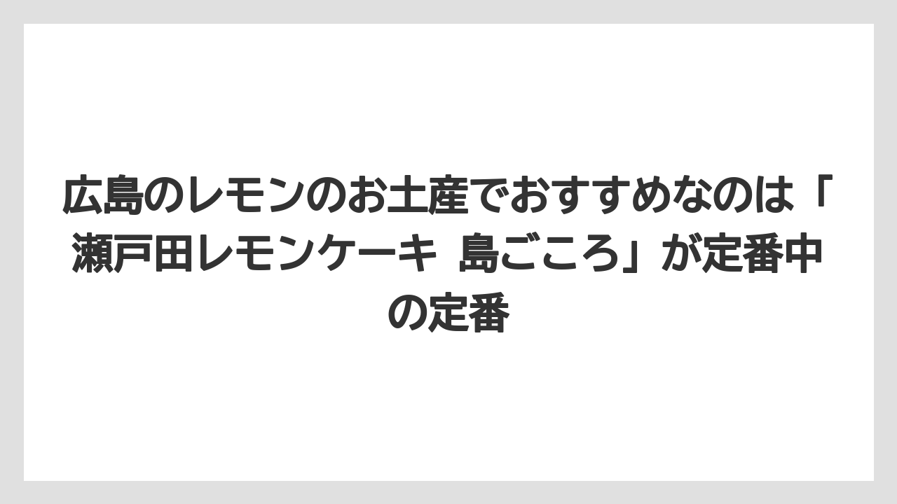 【リゾート】【宿泊】【旅】広島のレモンのお土産でおすすめなのは「瀬戸田レモンケーキ 島ごころ」が定番中の定番